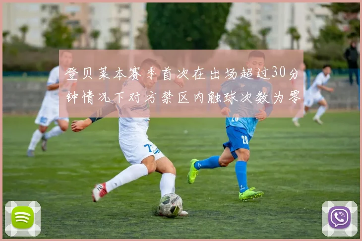 登贝莱本赛季首次在出场超过30分钟情况下对方禁区内触球次数为零