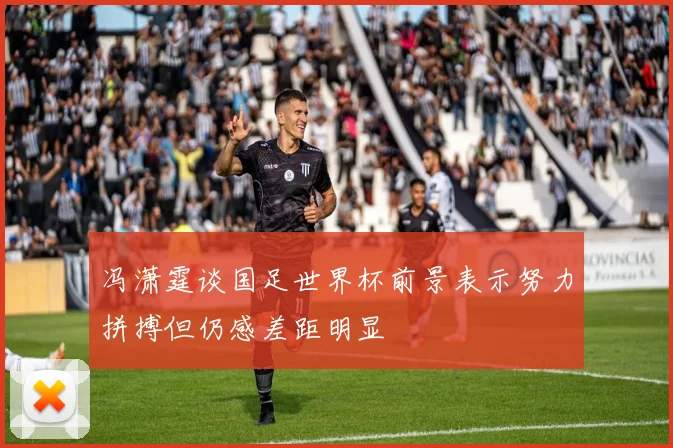冯潇霆谈国足世界杯前景表示努力拼搏但仍感差距明显