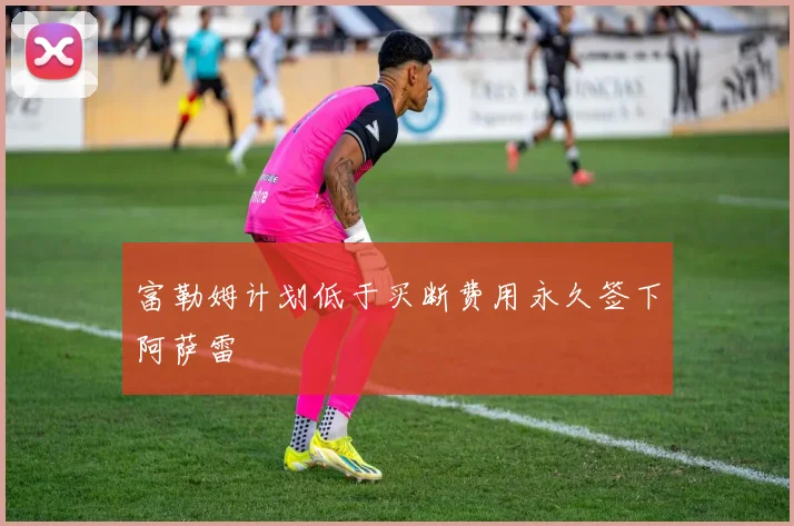 富勒姆计划低于买断费用永久签下阿萨雷