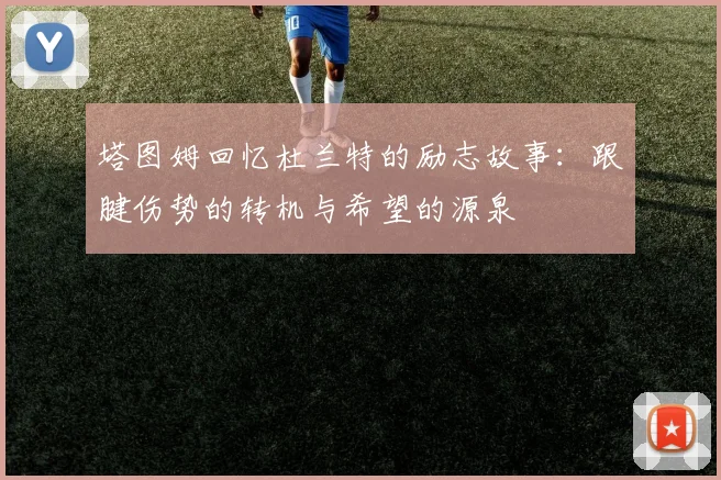 塔图姆回忆杜兰特的励志故事：跟腱伤势的转机与希望的源泉