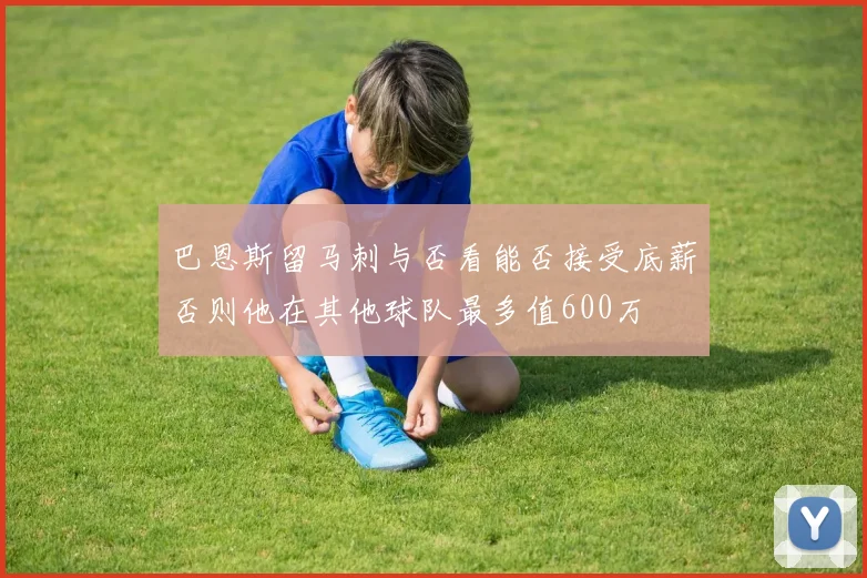巴恩斯留马刺与否看能否接受底薪否则他在其他球队最多值600万