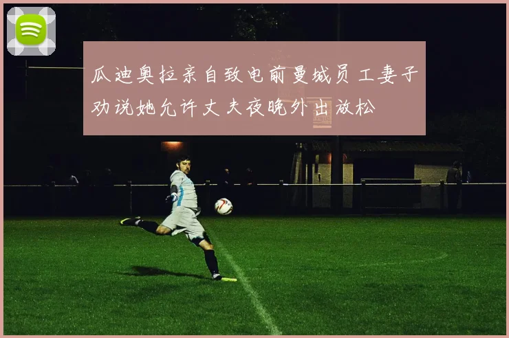 瓜迪奥拉亲自致电前曼城员工妻子劝说她允许丈夫夜晚外出放松
