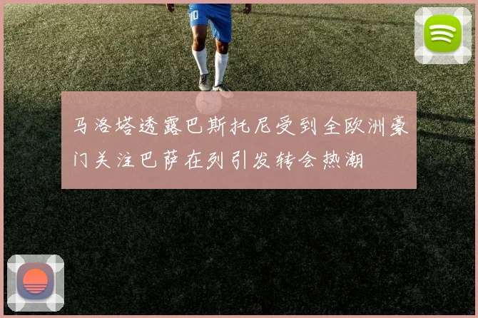 马洛塔透露巴斯托尼受到全欧洲豪门关注巴萨在列引发转会热潮