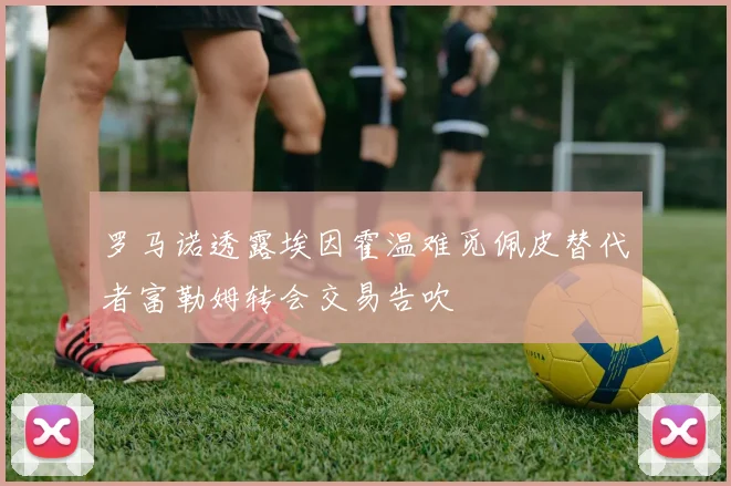 罗马诺透露埃因霍温难觅佩皮替代者富勒姆转会交易告吹
