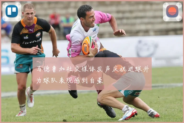 马德鲁加社交媒体发声庆祝进球并为球队表现感到自豪