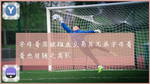 字母哥若被雄鹿交易其兄弟字母哥哥也将随之离队
