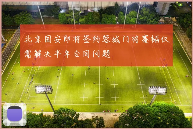 北京国安即将签约蓉城门将蹇韬仅需解决半年合同问题