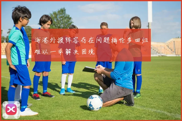 海港外援阵容存在问题梅伦多回归难以一举解决困境