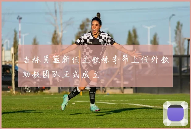吉林男篮新任主教练李昂上任外教助教团队正式成立