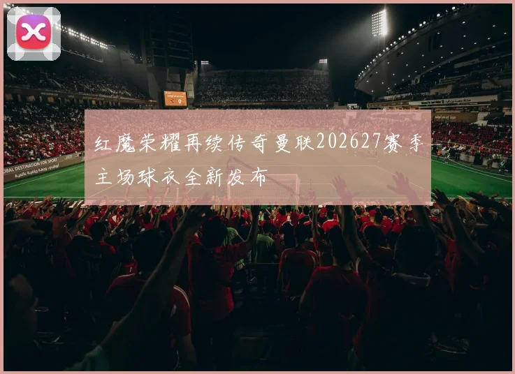 红魔荣耀再续传奇曼联202627赛季主场球衣全新发布