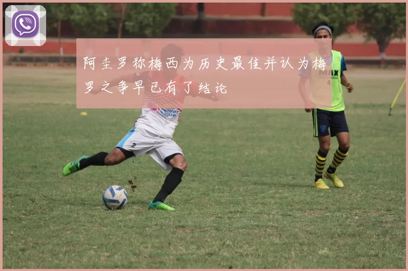 阿圭罗称梅西为历史最佳并认为梅罗之争早已有了结论