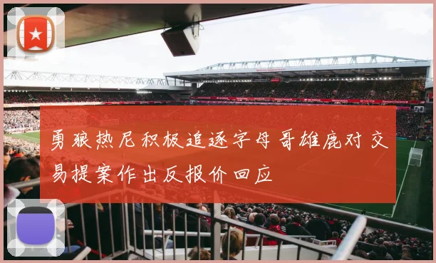 勇狼热尼积极追逐字母哥雄鹿对交易提案作出反报价回应
