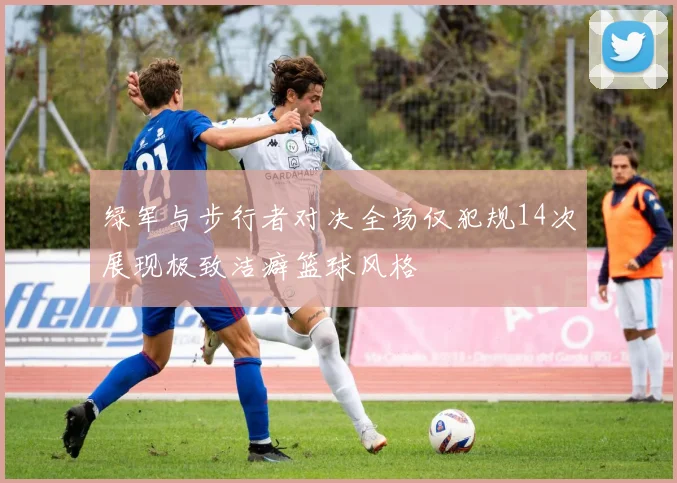 绿军与步行者对决全场仅犯规14次展现极致洁癖篮球风格
