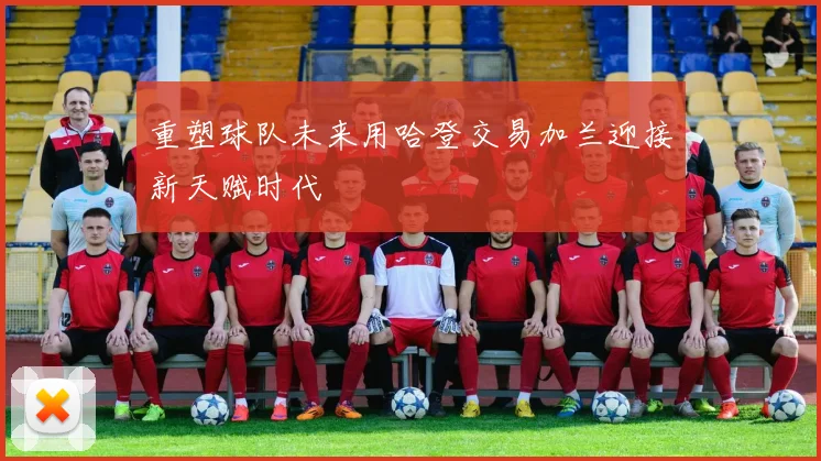重塑球队未来用哈登交易加兰迎接新天赋时代
