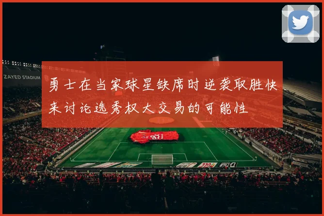 勇士在当家球星缺席时逆袭取胜快来讨论选秀权大交易的可能性