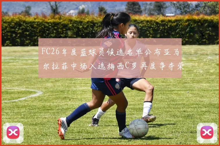 FC26年度蓝球员候选名单公布亚马尔拉菲中场入选梅西C罗再度争夺荣誉