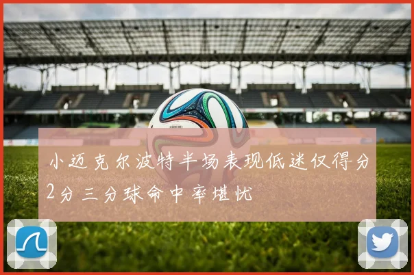 小迈克尔波特半场表现低迷仅得分2分三分球命中率堪忧