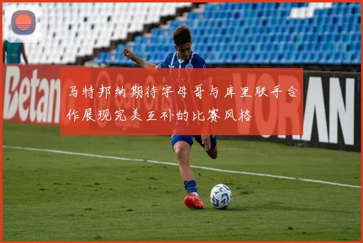 马特邦纳期待字母哥与库里联手合作展现完美互补的比赛风格