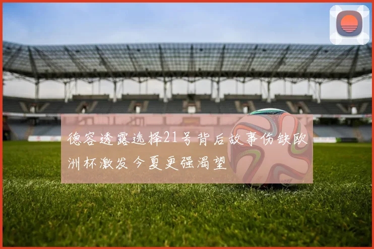 德容透露选择21号背后故事伤缺欧洲杯激发今夏更强渴望