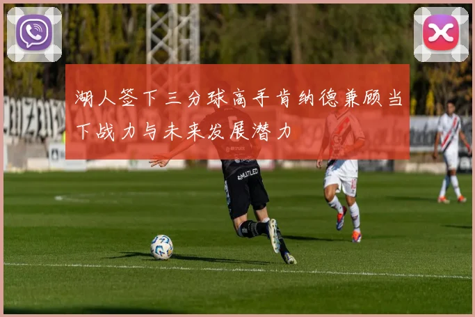湖人签下三分球高手肯纳德兼顾当下战力与未来发展潜力