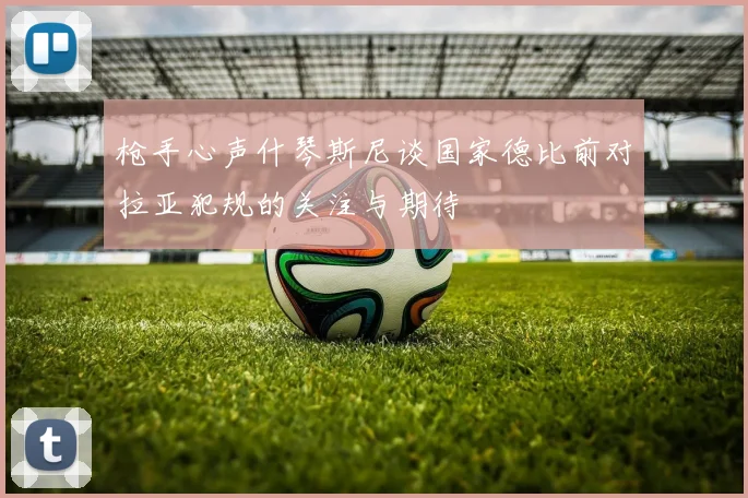 枪手心声什琴斯尼谈国家德比前对拉亚犯规的关注与期待
