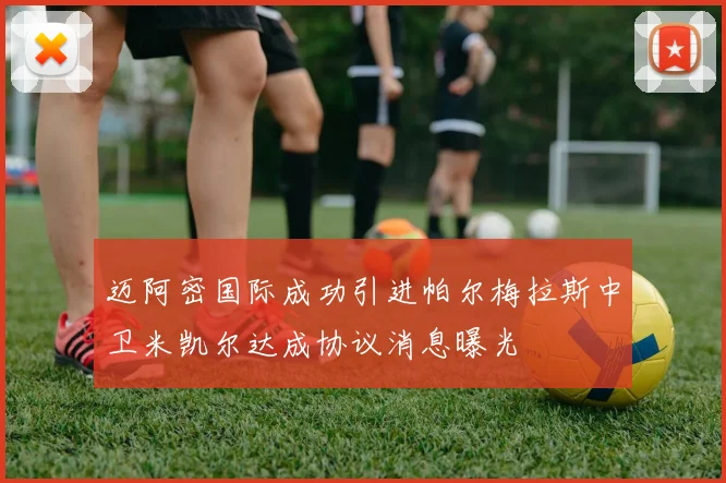 迈阿密国际成功引进帕尔梅拉斯中卫米凯尔达成协议消息曝光