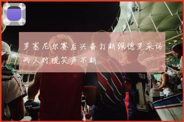 罗塞尼尔赛后兴奋打断佩德罗采访两人对视笑声不断