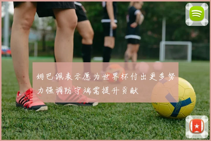 姆巴佩表示愿为世界杯付出更多努力强调防守端需提升贡献
