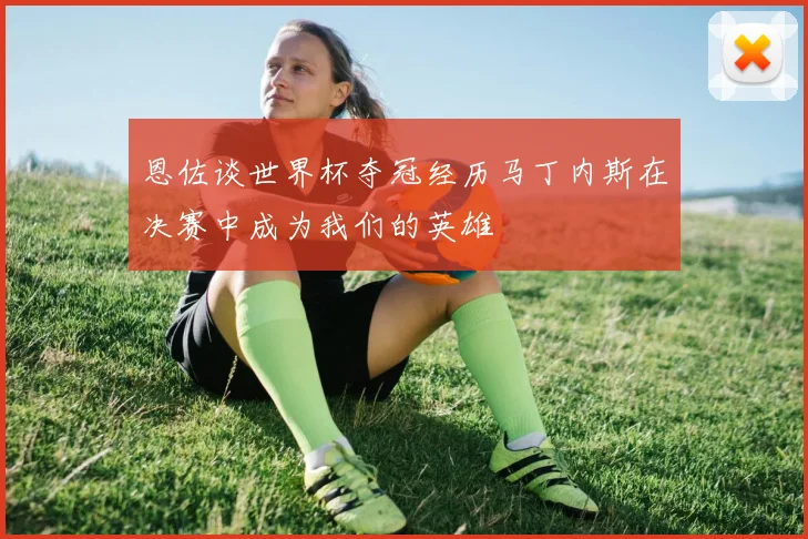 恩佐谈世界杯夺冠经历马丁内斯在决赛中成为我们的英雄