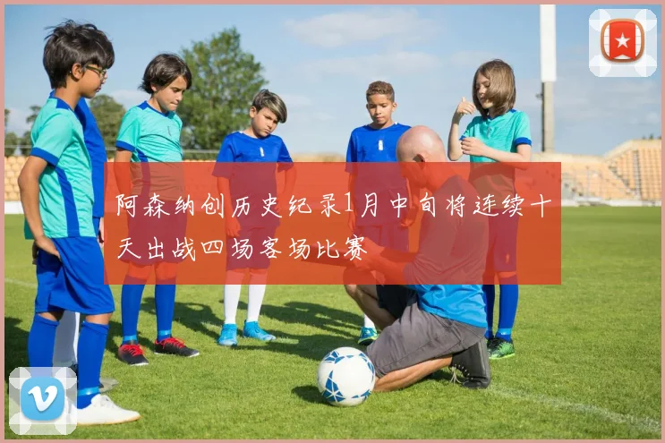 阿森纳创历史纪录1月中旬将连续十天出战四场客场比赛