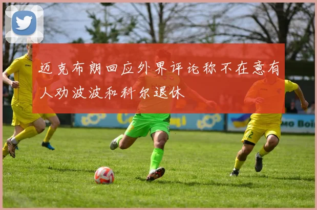 迈克布朗回应外界评论称不在意有人劝波波和科尔退休