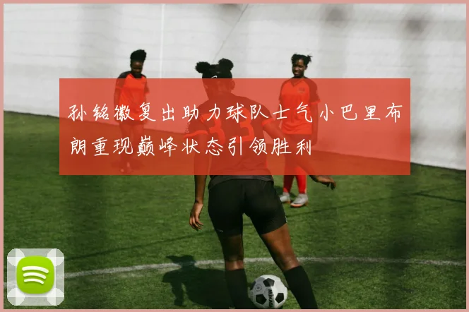 孙铭徽复出助力球队士气小巴里布朗重现巅峰状态引领胜利