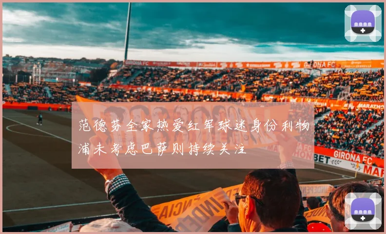 范德芬全家热爱红军球迷身份利物浦未考虑巴萨则持续关注