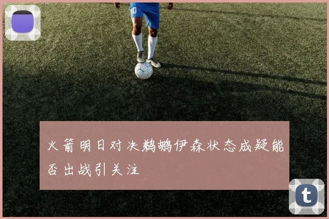 火箭明日对决鹈鹕伊森状态成疑能否出战引关注