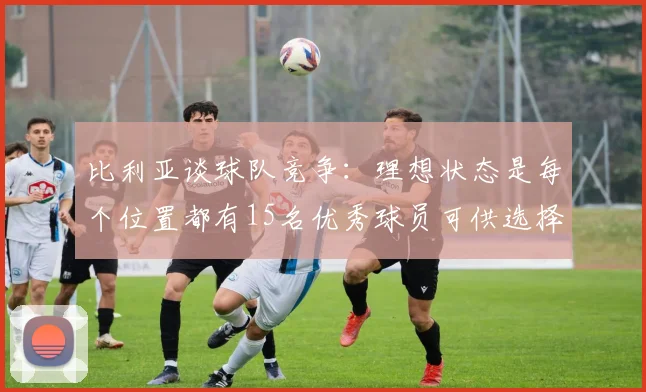 比利亚谈球队竞争：理想状态是每个位置都有15名优秀球员可供选择