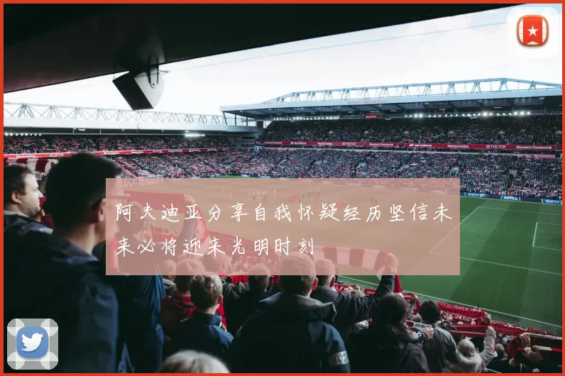 阿夫迪亚分享自我怀疑经历坚信未来必将迎来光明时刻