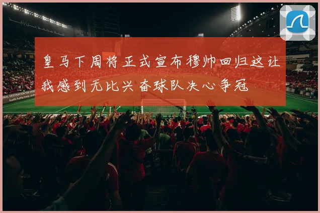皇马下周将正式宣布穆帅回归这让我感到无比兴奋球队决心争冠