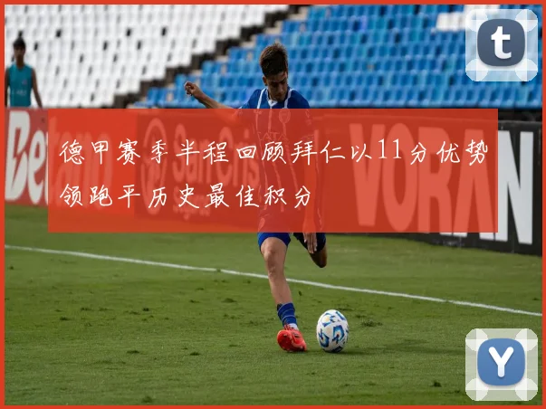德甲赛季半程回顾拜仁以11分优势领跑平历史最佳积分