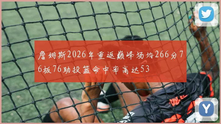 詹姆斯2026年重返巅峰场均266分76板76助投篮命中率高达53