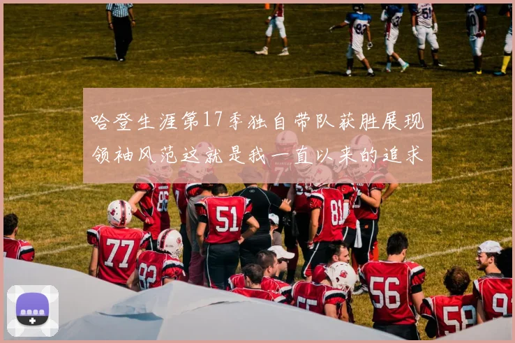 哈登生涯第17季独自带队获胜展现领袖风范这就是我一直以来的追求