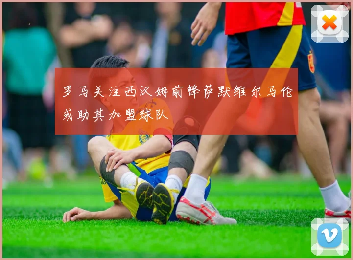 罗马关注西汉姆前锋萨默维尔马伦或助其加盟球队