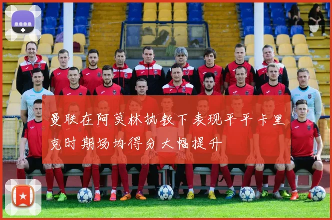 曼联在阿莫林执教下表现平平卡里克时期场均得分大幅提升