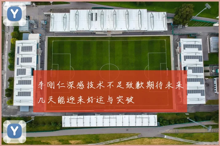 李刚仁深感技术不足致歉期待未来几天能迎来好运与突破