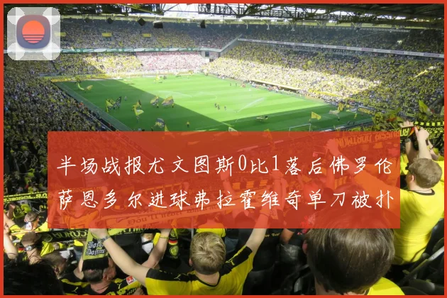 半场战报尤文图斯0比1落后佛罗伦萨恩多尔进球弗拉霍维奇单刀被扑救