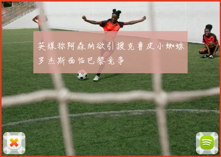 英媒称阿森纳欲引援克鲁皮小蜘蛛罗杰斯面临巴黎竞争
