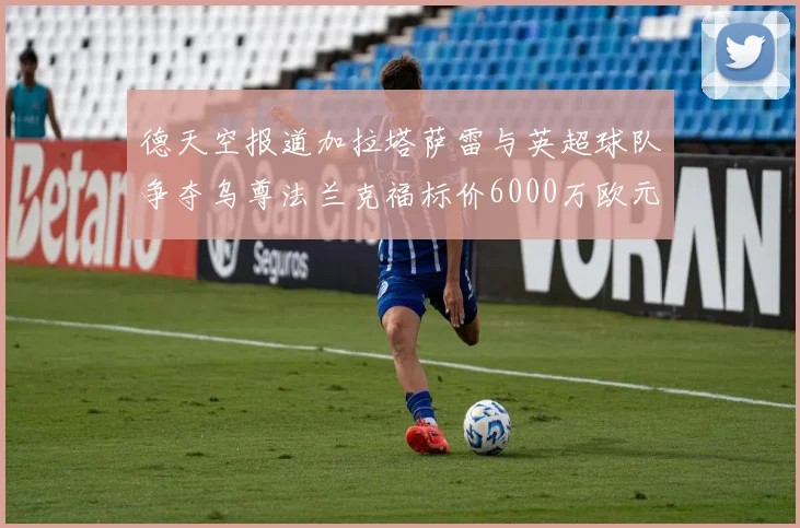德天空报道加拉塔萨雷与英超球队争夺乌尊法兰克福标价6000万欧元