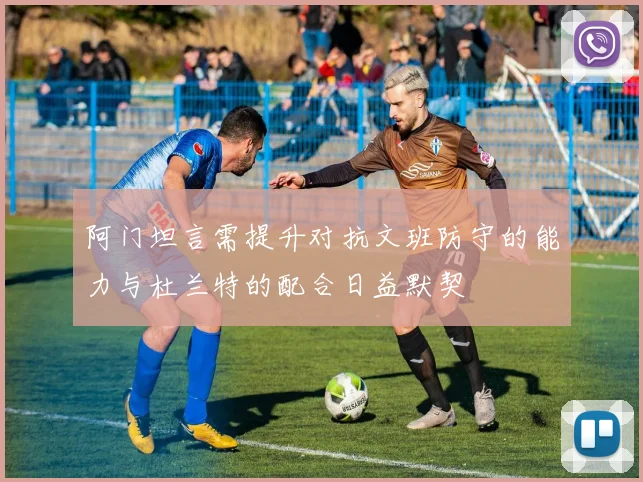 阿门坦言需提升对抗文班防守的能力与杜兰特的配合日益默契